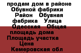 продам дом в районе Обувной фабрики › Район ­ Обувная фабрика › Улица ­ Одесская › Общая площадь дома ­ 47 › Площадь участка ­ 6 › Цена ­ 480 000 - Кемеровская обл., Киселевск г. Недвижимость » Дома, коттеджи, дачи продажа   . Кемеровская обл.